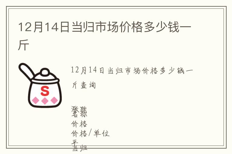 12月14日當(dāng)歸市場價格多少錢一斤